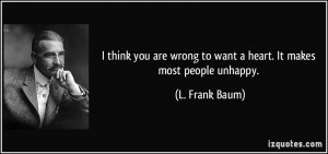 ... wrong to want a heart. It makes most people unhappy. - L. Frank Baum