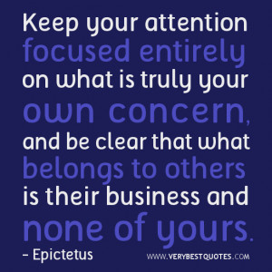 Keep your attention focused entirely on what is truly your own concern ...