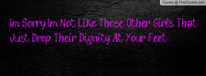 Sorry I'm Not Like Those Other Girls That Just Drop Their Dignity ...