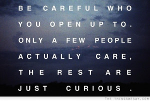 Be careful who you open up to only a few people actually care the rest ...
