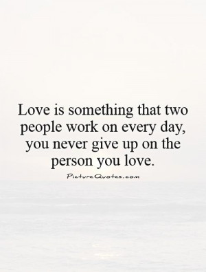 ... people work on every day, you never give up on the person you love