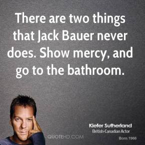 There are two things that Jack Bauer never does. Show mercy, and go to ...