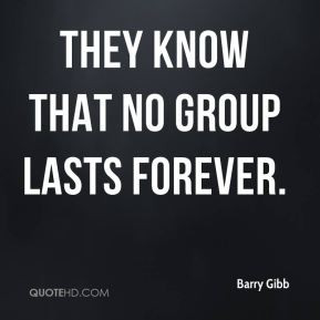 Barry Gibb - They know that no group lasts forever.