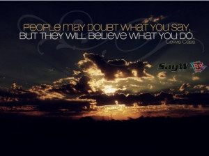 ... doubt what you say, but they will believe what you do. - Lewis Cass