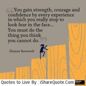 You gain strength, courage and confidence by every experience…