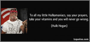 ... prayers, take your vitamins and you will never go wrong. - Hulk Hogan