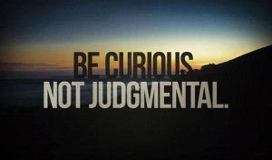 Be curious, not judgmental.
