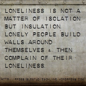 Loneliness is not a matter of isolation but insulation. Lonely people ...