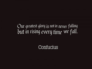 ... not in never falling but in rising every time we fall. – Confucius