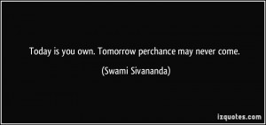 Today is you own. Tomorrow perchance may never come. - Swami Sivananda