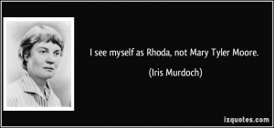 see myself as Rhoda, not Mary Tyler Moore. - Iris Murdoch