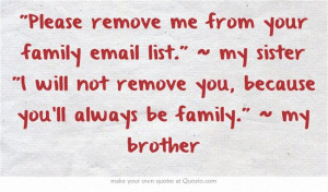 ... will not remove you, because you'll always be family. ~ my brother