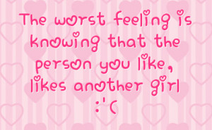 ... worst feeling is knowing that the person you like likes another girl