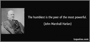 The humblest is the peer of the most powerful. - John Marshall Harlan