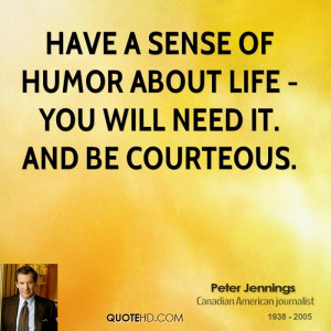 Have a sense of humor about life - you will need it. And be courteous.
