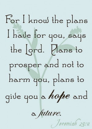 For I know the plans, I have for you, says the lord. Plans to ...