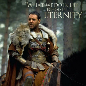 Gladiator Quote ~ What we do in life echoes in eternity.