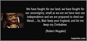 ... Blair keep your England, and let me keep my Zimbabwe. - Robert Mugabe