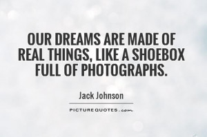 Our dreams are made of real things, like a shoebox full of photographs ...
