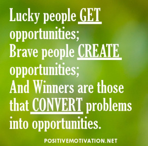 Lucky people get opportunities; Brave people create opportunities ...