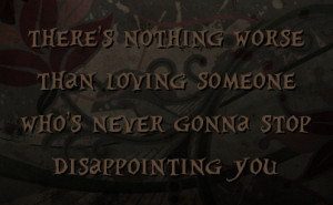 ... worse than loving someone who's never gonna stop disappointing you