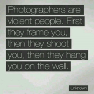Photographers are violent people.....