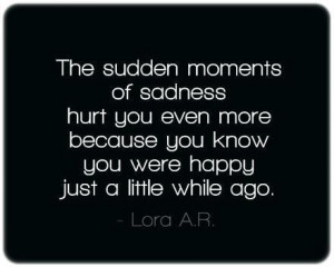 The sudden moments of sadness hurt you were happy just a little while ...