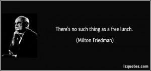 There's no such thing as a free lunch. - Milton Friedman