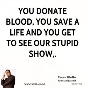 You donate blood, you save a life and you get to see our stupid show,.