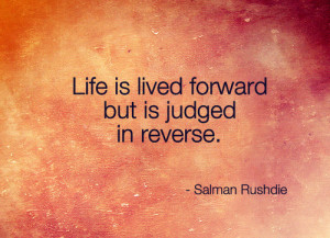 Life is lived forward but is judged in reverse.