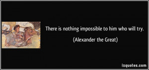 There is nothing impossible to him who will try. - Alexander the Great