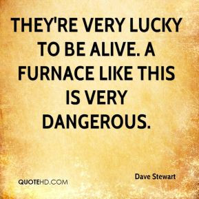 Dave Stewart - They're very lucky to be alive. A furnace like this is ...