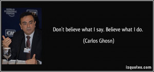 Don't believe what I say. Believe what I do. - Carlos Ghosn