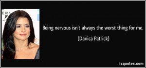 Being nervous isn't always the worst thing for me. - Danica Patrick