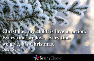 Christmas, my child, is love in action. Every time we love, every time ...