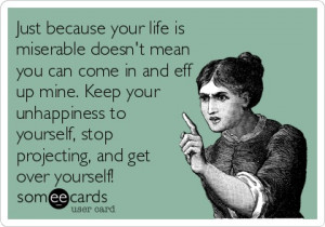 Just because your life is miserable doesnt mean you can come in and ...