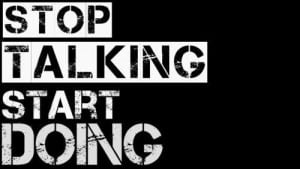 Stop talking start doing.