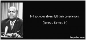 Evil societies always kill their consciences. - James L. Farmer, Jr.