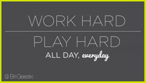Work Hard | Play Hard: All Day, Everyday