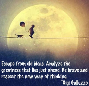 Escape from old ideas. Analyze the greatness that lies just ahead. Be ...
