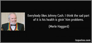 Everybody likes Johnny Cash. I think the sad part of it is his health ...
