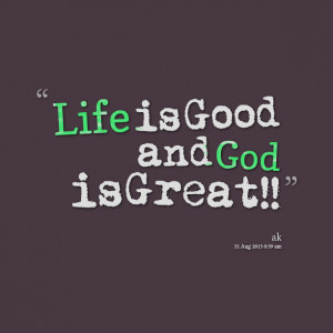 Quotes Picture: life is good and god is great!!