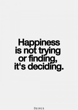 Happiness is not trying or finding, it's deciding