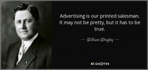 ... . It may not be pretty, but it has to be true. - William Wrigley, Jr