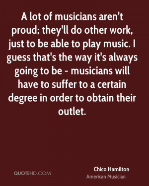 lot of musicians aren't proud; they'll do other work, just to be ...