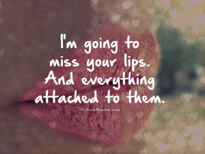 ... to miss your lips. And everything attached to them Picture Quote #1