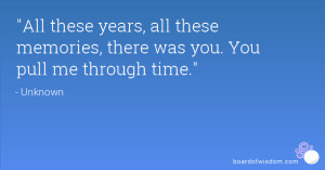 ... years, all these memories, there was you. You pull me through time