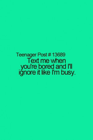 Text me when you're bored & i'll ignore it like i'm busy.