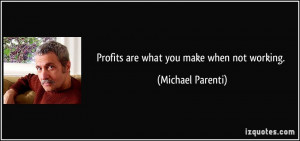 Profits are what you make when not working. - Michael Parenti