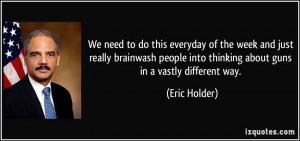 ... into thinking about guns in a vastly different way. - Eric Holder